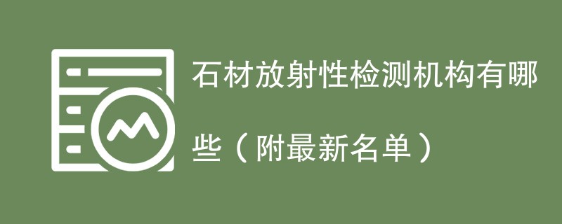 石材放射性检测机构有哪些（附最新名单）