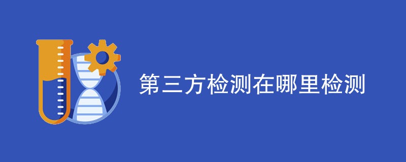 第三方检测在哪里检测