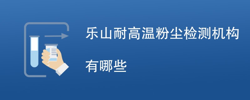 乐山耐高温粉尘检测机构有哪些