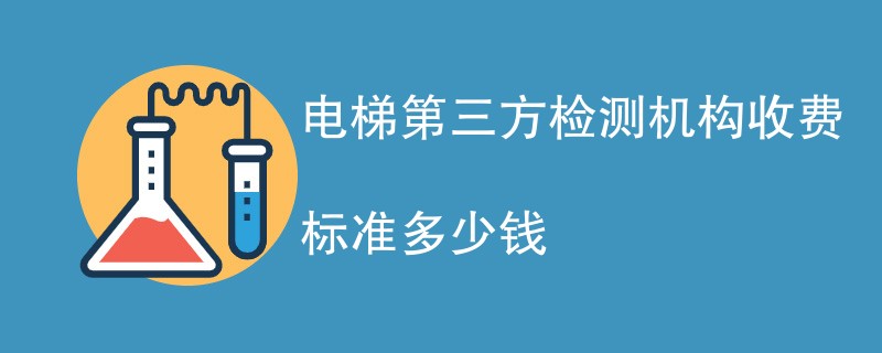 电梯第三方检测机构收费标准多少钱