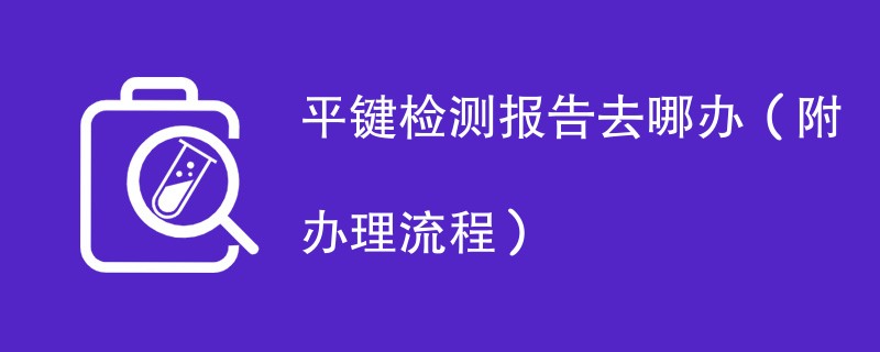 平键检测报告去哪办（附办理流程）