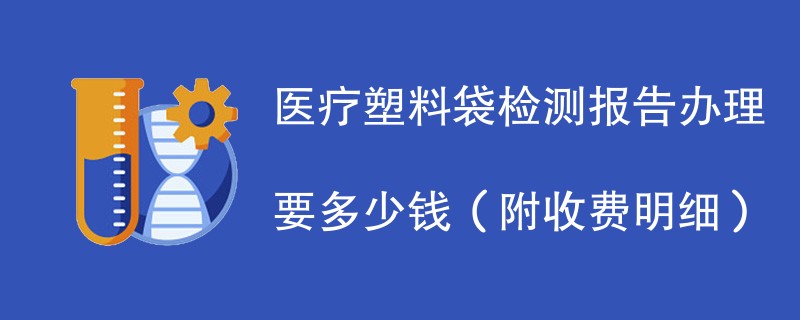 医疗塑料袋检测报告办理要多少钱（附收费明细）