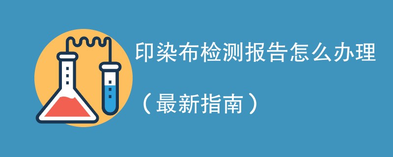 印染布检测报告怎么办理（最新指南）