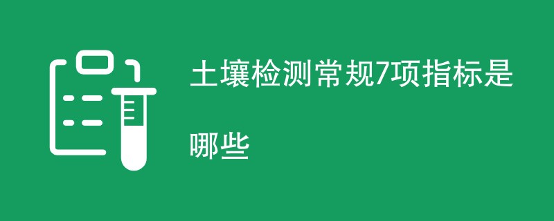 土壤检测常规7项指标是哪些