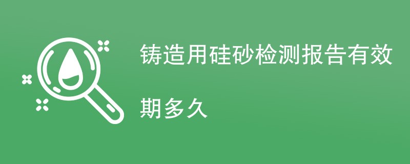 铸造用硅砂检测报告有效期多久