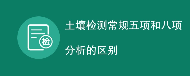 土壤检测常规五项和八项分析的区别