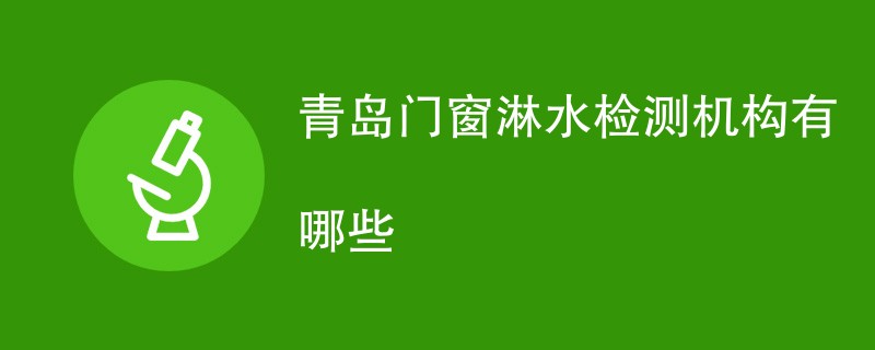 青岛门窗淋水检测机构有哪些