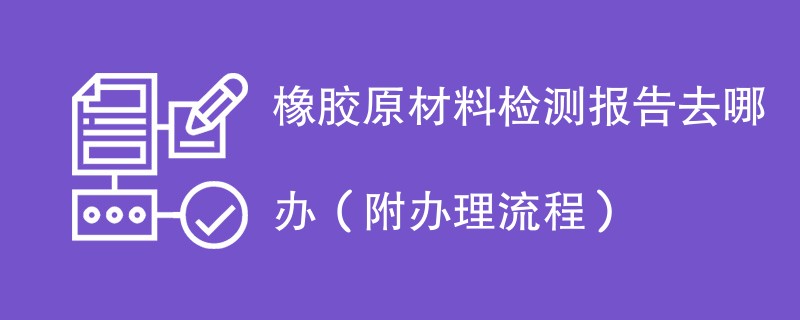 橡胶原材料检测报告去哪办（附办理流程）