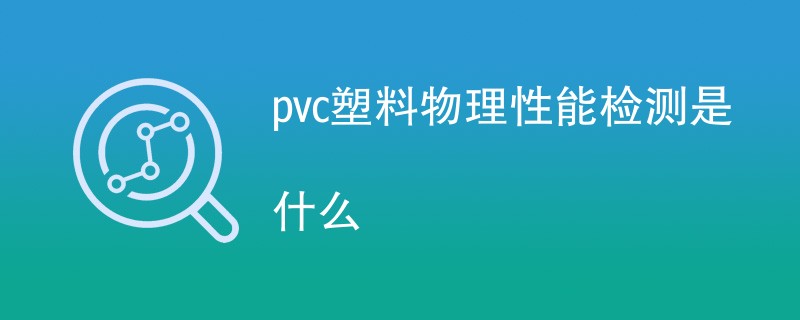 pvc塑料物理性能检测是什么