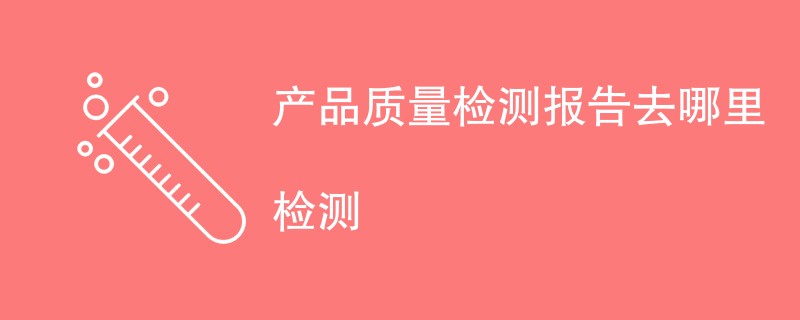 产品质量检测报告去哪里检测