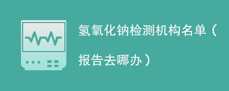 氢氧化钠检测机构名单（报告去哪办）