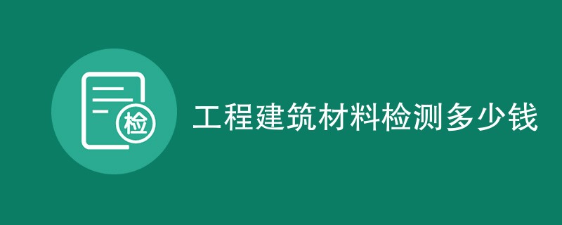 工程建筑材料检测多少钱