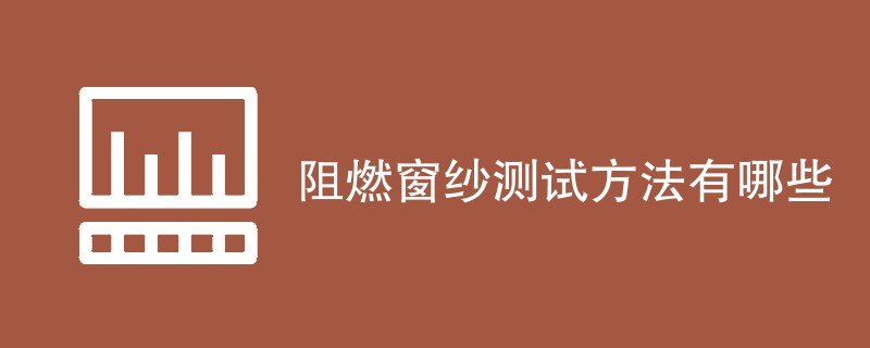 阻燃窗纱测试方法有哪些（最新方法汇总）