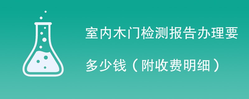 室内木门检测报告办理要多少钱（附收费明细）