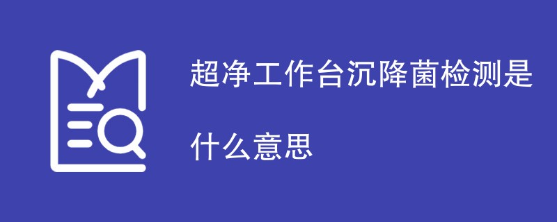 超净工作台沉降菌检测是什么意思