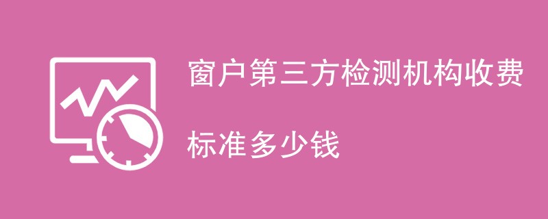 窗户第三方检测机构收费标准多少钱