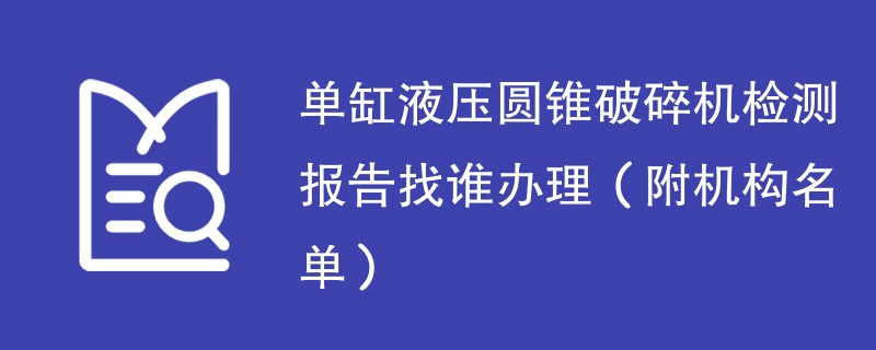 单缸液压圆锥破碎机检测报告找谁办理（附机构名单）