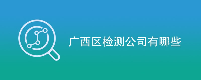 广西区检测公司有哪些（最新机构一览）