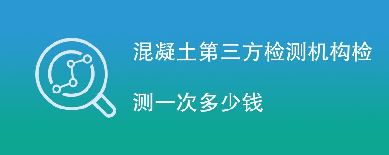 混凝土第三方检测机构检测一次多少钱