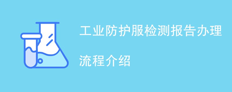 工业防护服检测报告办理流程介绍