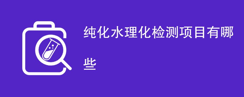 纯化水理化检测项目有哪些