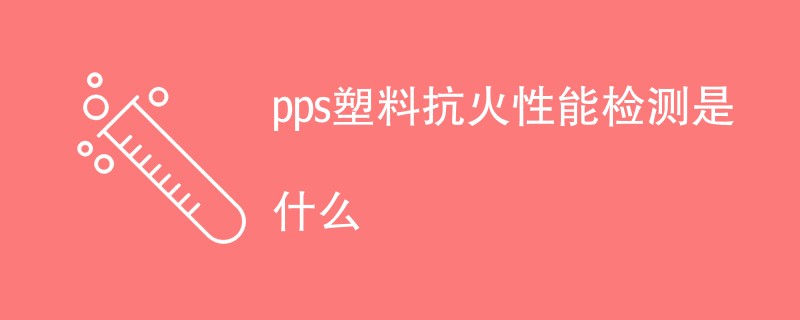 pps塑料抗火性能检测是什么