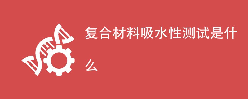 复合材料吸水性测试是什么