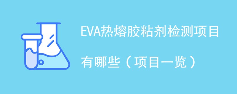 EVA热熔胶粘剂检测项目有哪些（项目一览）