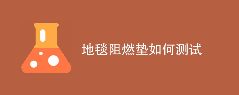 地毯阻燃垫如何测试（详细步骤流程）