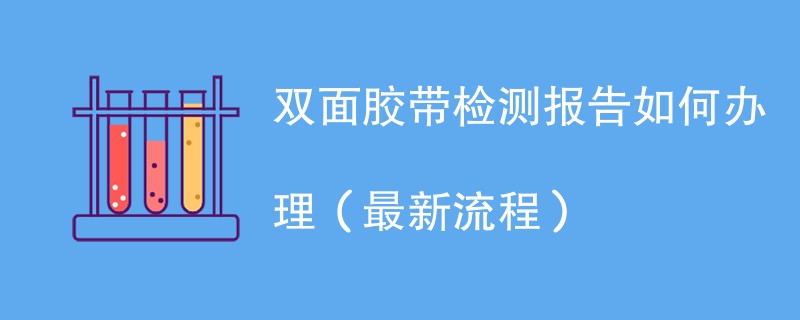 双面胶带检测报告如何办理（最新流程）