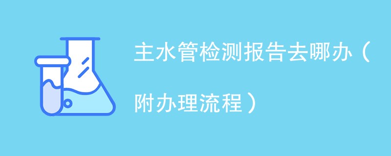 主水管检测报告去哪办（附办理流程）