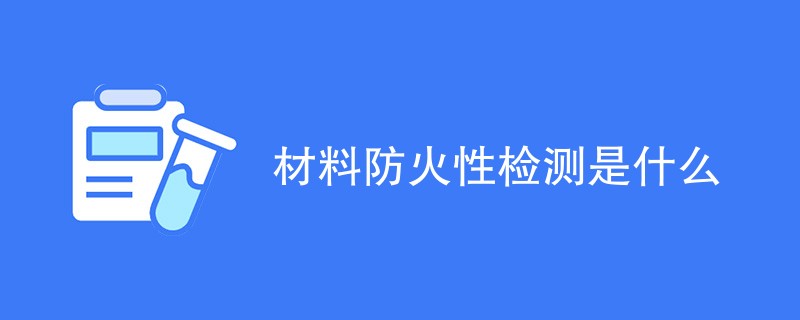 材料防火性检测是什么