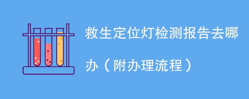 救生定位灯检测报告去哪办（附办理流程）