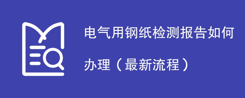 电气用钢纸检测报告如何办理（最新流程）