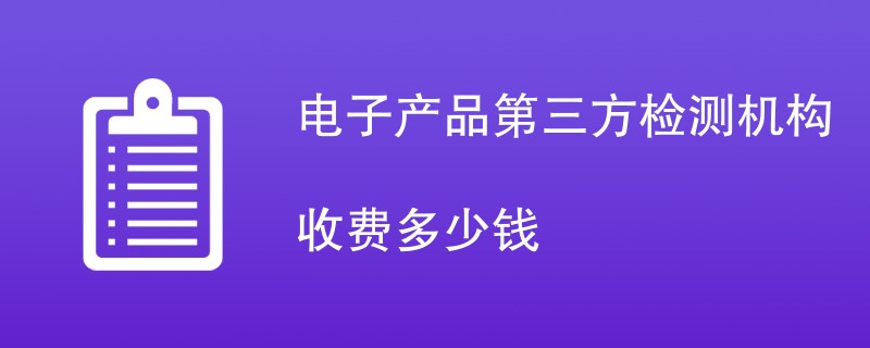 电子产品第三方检测机构收费多少钱