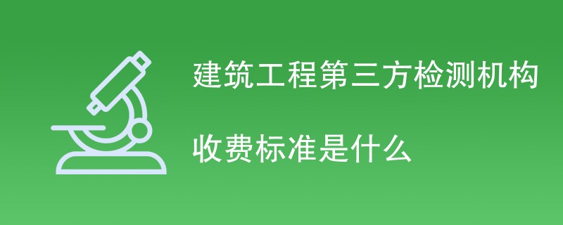 建筑工程第三方检测机构收费标准是什么