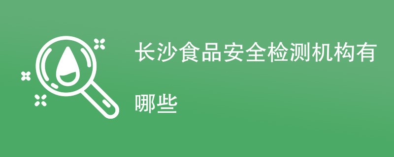 长沙食品安全检测机构有哪些