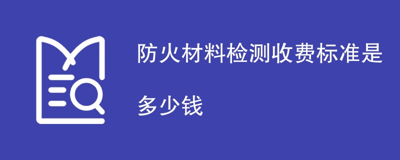 防火材料检测收费标准是多少钱