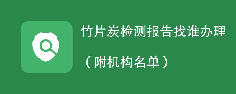 竹片炭检测报告找谁办理（附机构名单）