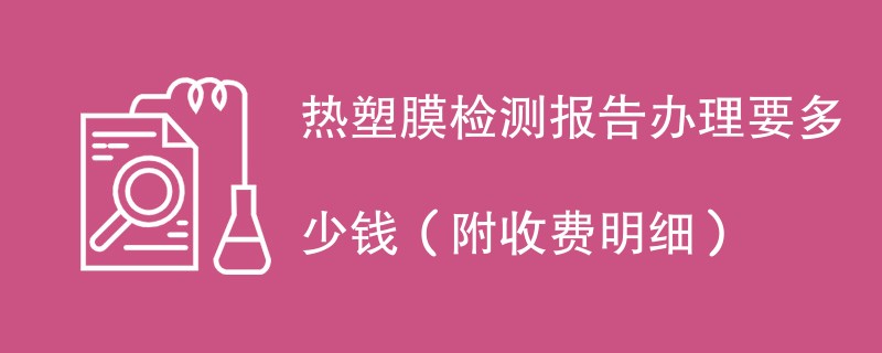 热塑膜检测报告办理要多少钱（附收费明细）