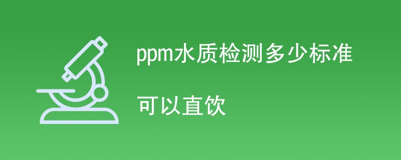 ppm水质检测多少标准可以直饮