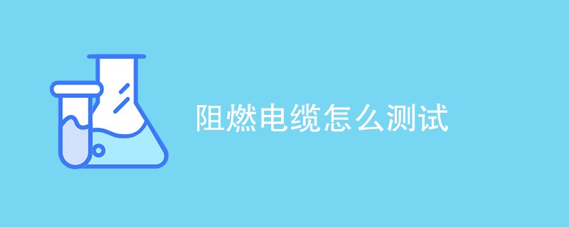 阻燃电缆怎么测试（流程详细介绍）