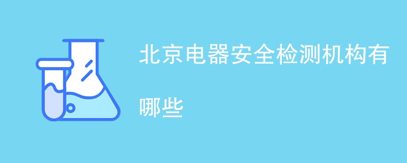 北京电器安全检测机构有哪些