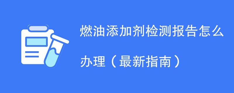 燃油添加剂检测报告怎么办理（最新指南）