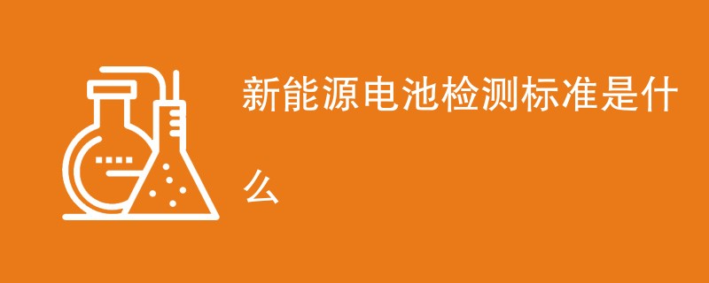 新能源电池检测标准是什么