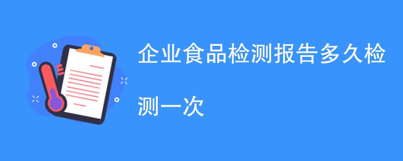 企业食品检测报告多久检测一次