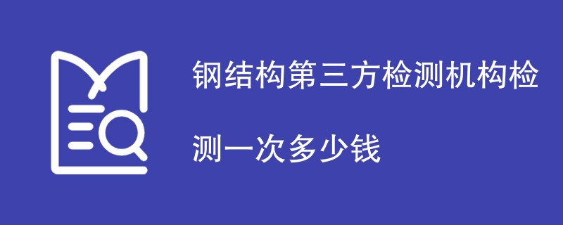 钢结构第三方检测机构检测一次多少钱