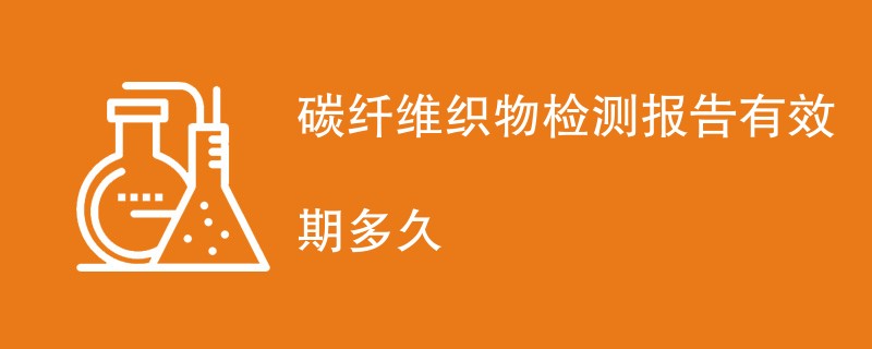 碳纤维织物检测报告有效期多久