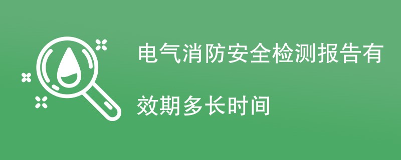 电气消防安全检测报告有效期多长时间