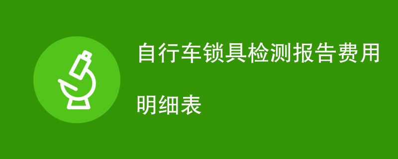 自行车锁具检测报告费用明细表